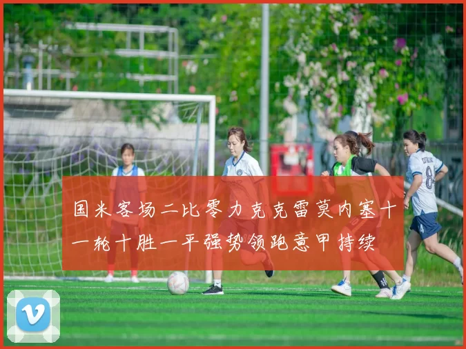 国米客场二比零力克克雷莫内塞十一轮十胜一平强势领跑意甲持续